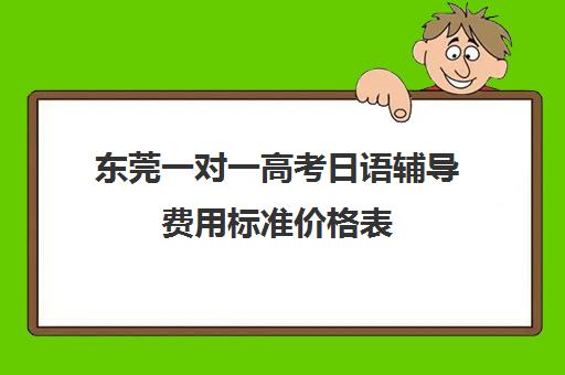 东莞一对一高考日语辅导费用标准价格表(日语培训高考班学费多少钱一年)