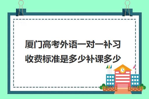 厦门高考外语一对一补习收费标准是多少补课多少钱一小时