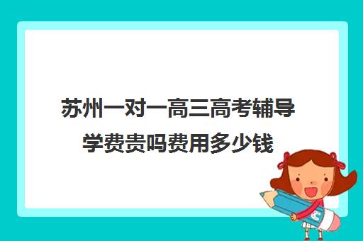 苏州一对一高三高考辅导学费贵吗费用多少钱(高中补课一对一收费标准)