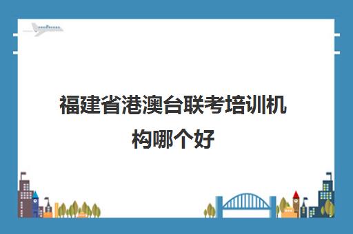 福建省港澳台联考培训机构哪个好(港澳台联考深圳培训机构)