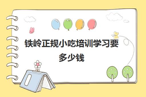 铁岭正规小吃培训学习要多少钱