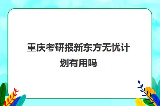 重庆考研报新东方无忧计划有用吗(重庆口碑好考研机构)