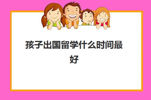 孩子出国留学什么时间最好(几岁可以出国留学)