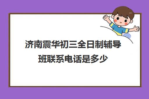 济南震华初三全日制辅导班联系电话是多少(初三全日制辅导班招生简章)