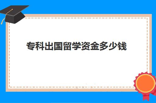 专科出国留学资金多少钱(三年国内大专一年出国本科)