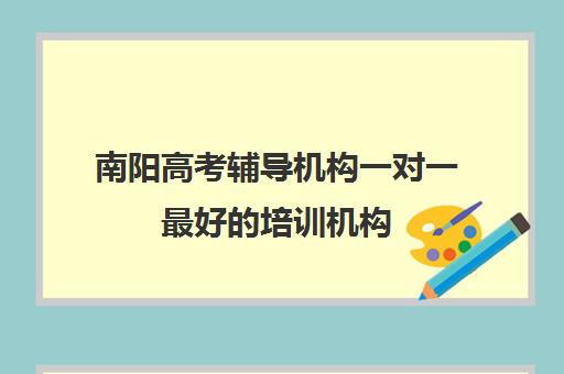 南阳高考辅导机构一对一最好培训机构(高考培训机构排名最新)