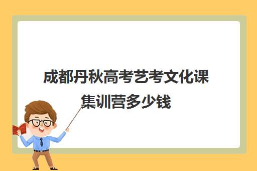 成都丹秋高考艺考文化课集训营多少钱(艺考)