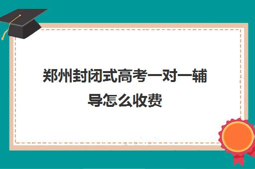 郑州封闭式高考一对一辅导怎么收费(高考冲刺班一般收费)