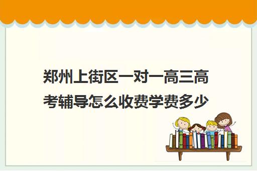 郑州上街区一对一高三高考辅导怎么收费学费多少钱(郑州高中补课机构排名)