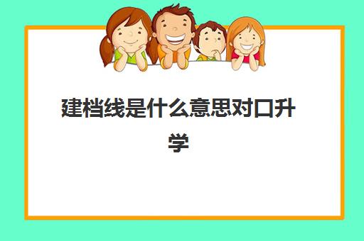 建档线是什么意思对口升学(中考建档线)