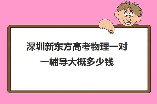 深圳新东方高考物理一对一辅导大概多少钱(新东方高考培训怎么样)