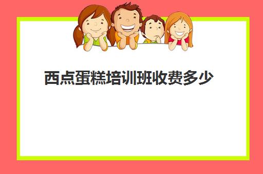 西点蛋糕培训班收费多少(王森西点学校)