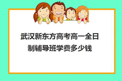 武汉新东方高考高一全日制辅导班学费多少钱(新东方学费多少一年)