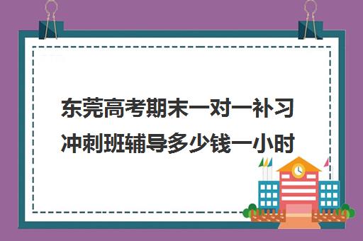 东莞高考期末一对一补习冲刺班辅导多少钱一小时