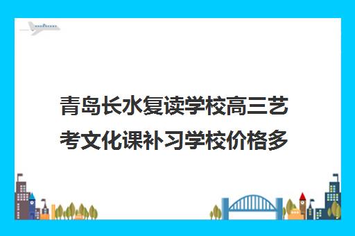 青岛长水复读学校高三艺考文化课补习学校价格多少钱