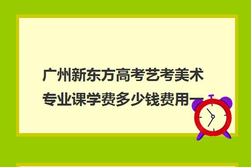 广州新东方高考艺考美术专业课学费多少钱费用一览表(广东高中美术生学费大概多少钱)