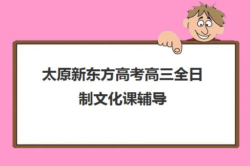 太原新东方高考高三全日制文化课辅导(太原全日制的高中补课机构哪个好)