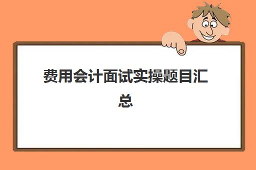 费用会计面试实操题目汇总(费用会计岗位实训过程与内容)