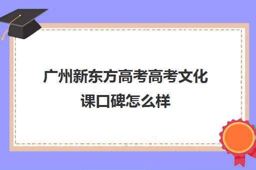 广州新东方高考高考文化课口碑怎么样(广州艺考生补文化课哪家好)