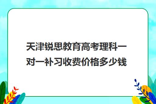 天津锐思教育高考理科一对一补习收费价格多少钱