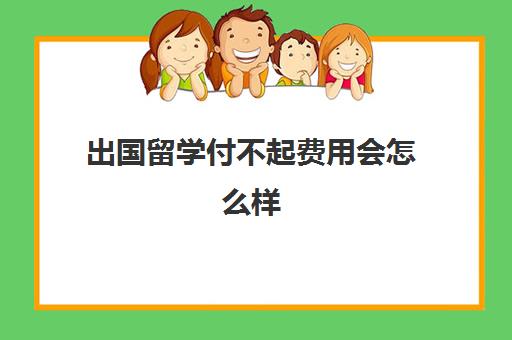 出国留学付不起费用会怎么样(没钱如何出国留学)