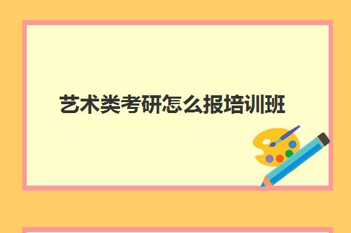 艺术类考研怎么报培训班(艺术类考研辅导机构)