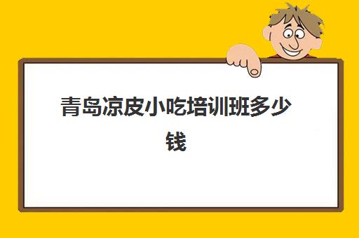 青岛凉皮小吃培训班多少钱(山东小吃培训班价格表)