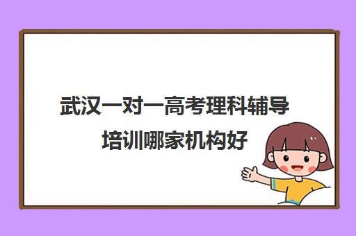 武汉一对一高考理科辅导培训哪家机构好(武汉高考培训学校哪个好)