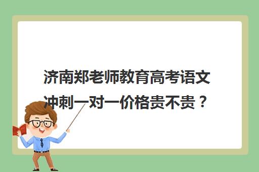 济南郑老师教育高考语文冲刺一对一价格贵不贵？多少钱一年(济南一对一辅导价格表)