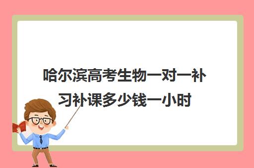 哈尔滨高考生物一对一补习补课多少钱一小时