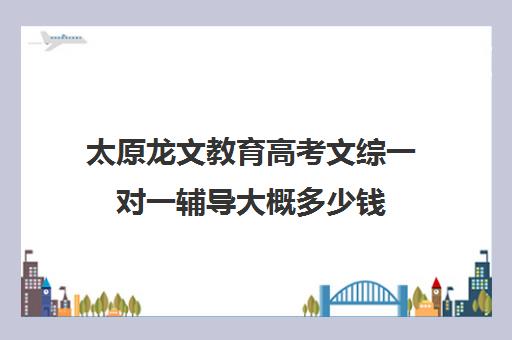 太原龙文教育高考文综一对一辅导大概多少钱(龙文教育1对1怎么收费)