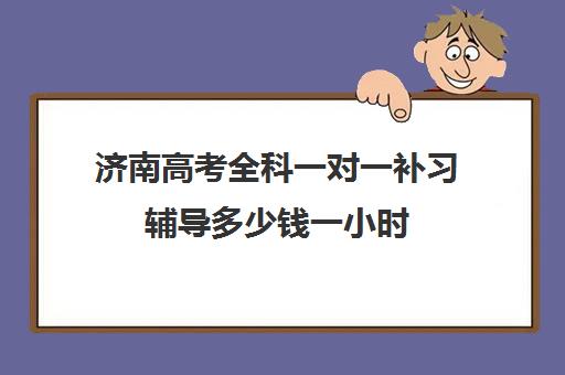 济南高考全科一对一补习辅导多少钱一小时