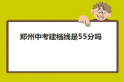 郑州中考建档线是55分吗(郑州高中建档线)