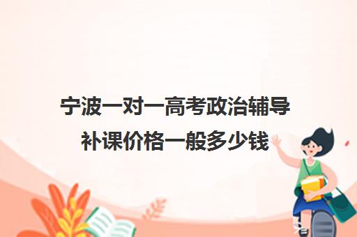 宁波一对一高考政治辅导补课价格一般多少钱(个人宁波高二网上一对一辅导)