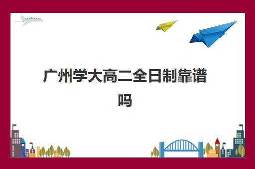 广州学大高二全日制靠谱吗(广东成人大专可以专插全日制本吗)