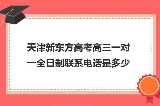 天津新东方高考高三一对一全日制联系电话是多少(高三去全日制学校有效果么)