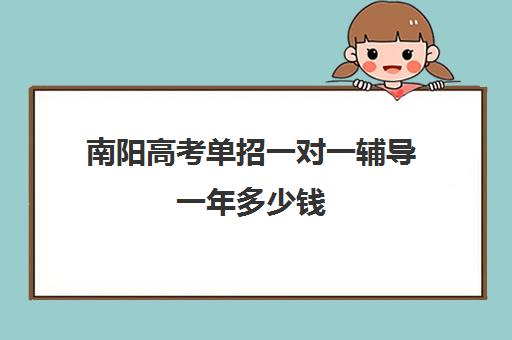 南阳高考单招一对一辅导一年多少钱(南阳高三一对一辅导老师有吗)