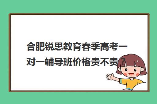 合肥锐思教育春季高考一对一辅导班价格贵不贵？多少钱一年（合肥及第高考冲刺班怎么样