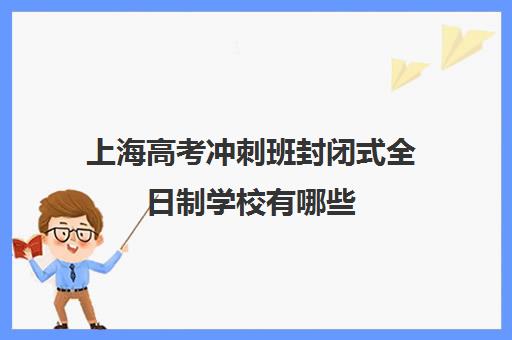 上海高考冲刺班封闭式全日制学校有哪些(高考封闭式集训班)