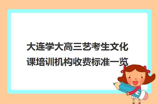 大连学大高三艺考生文化课培训机构收费标准一览表(大连舞蹈艺考集训哪家好)