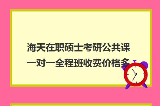 海天在职硕士考研公共课一对一全程班收费价格多少钱（最便宜的在职研究生）