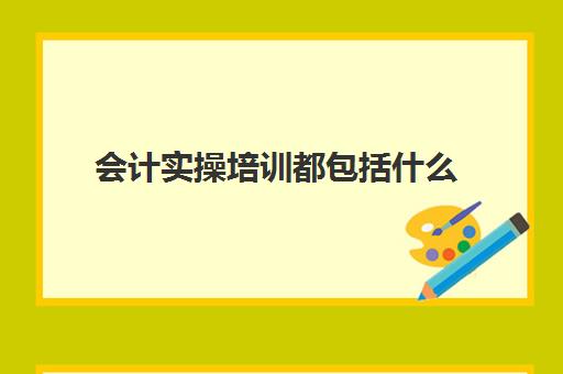 会计实操培训都包括什么(会计培训班出来好找工作吗)