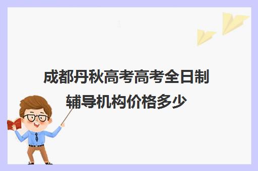 成都丹秋高考高考全日制辅导机构价格多少(高中全日制辅导班招生简章)