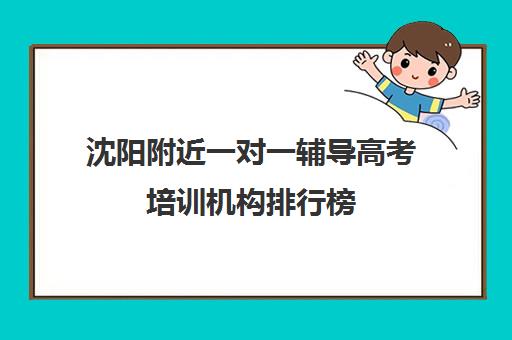 沈阳附近一对一辅导高考培训机构排行榜(一对一辅导机构哪个好)