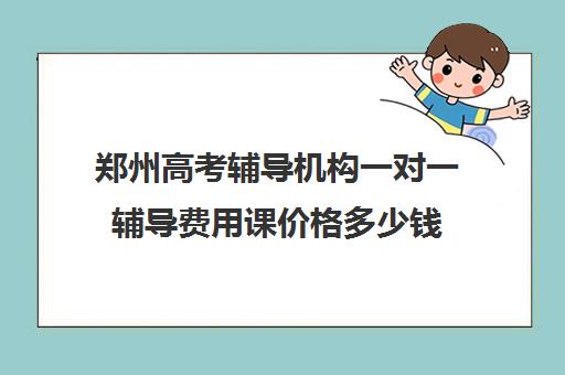 郑州高考辅导机构一对一辅导费用课价格多少钱(郑州高三辅导班)