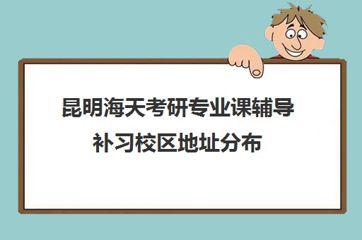 昆明海天考研专业课辅导补习校区地址分布