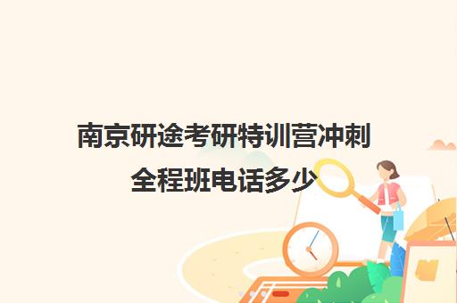 南京研途考研特训营冲刺全程班电话多少（南京考研辅导班实力排名）