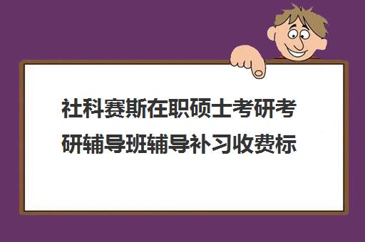 社科赛斯在职硕士考研考研辅导班辅导补习收费标准一览表