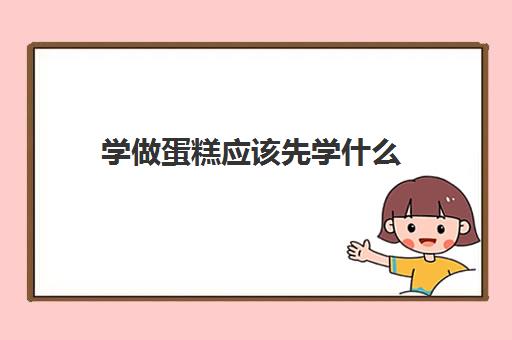 学做蛋糕应该先学什么(学做蛋糕入门必备基础)