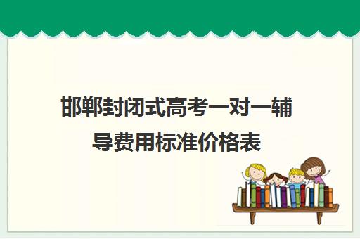 邯郸封闭式高考一对一辅导费用标准价格表(邯郸一对一辅导哪家好)